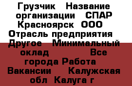 Грузчик › Название организации ­ СПАР-Красноярск, ООО › Отрасль предприятия ­ Другое › Минимальный оклад ­ 16 000 - Все города Работа » Вакансии   . Калужская обл.,Калуга г.